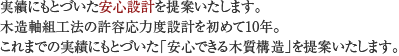 実績にもとづいた安心設計を提案いたします。木造軸組工法の許容応力度設計を初めて10年。これまでの実績にもとづいた「安心できる木質構造」を提案いたします。